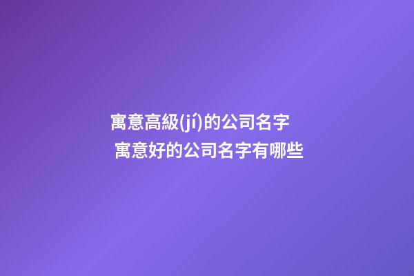 寓意高級(jí)的公司名字 寓意好的公司名字有哪些